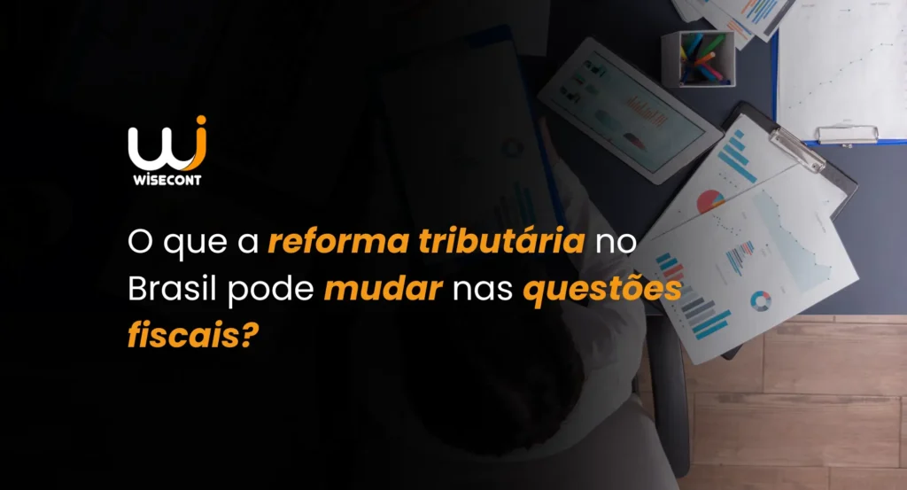 Mudanças na Reforma Tributária do Brasil: O Que Muda no Fiscal?